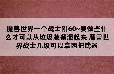 魔兽世界一个战士刚60~要做些什么才可以从垃圾装备混起来 魔兽世界战士几级可以拿两把武器